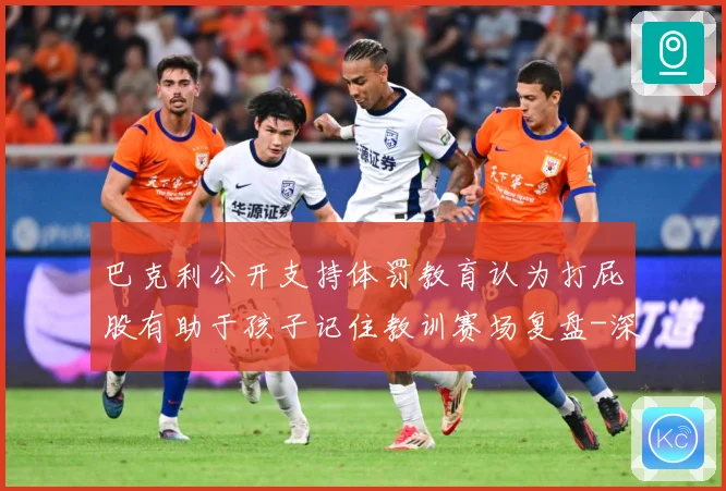 巴克利公开支持体罚教育认为打屁股有助于孩子记住教训赛场复盘-深度解析