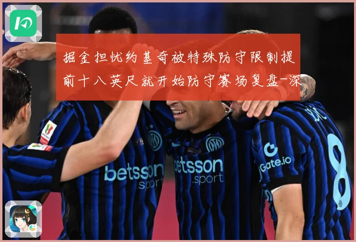 掘金担忧约基奇被特殊防守限制提前十八英尺就开始防守赛场复盘-深度解析
