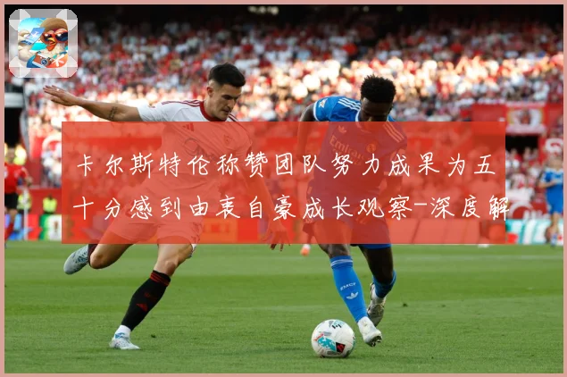 卡尔斯特伦称赞团队努力成果为五十分感到由衷自豪成长观察-深度解析