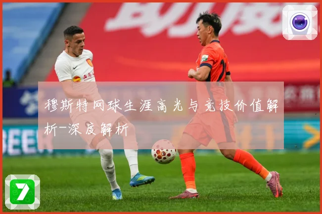 穆斯特网球生涯高光与竞技价值解析-深度解析