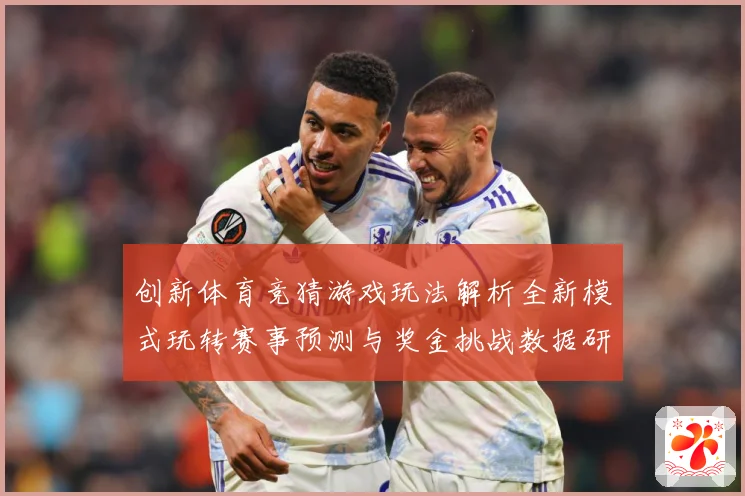 创新体育竞猜游戏玩法解析全新模式玩转赛事预测与奖金挑战数据研判-深度解析