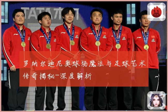 罗纳尔迪尼奥球场魔法与足球艺术传奇揭秘-深度解析