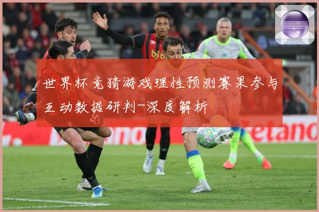 世界杯竞猜游戏理性预测赛果参与互动数据研判-深度解析