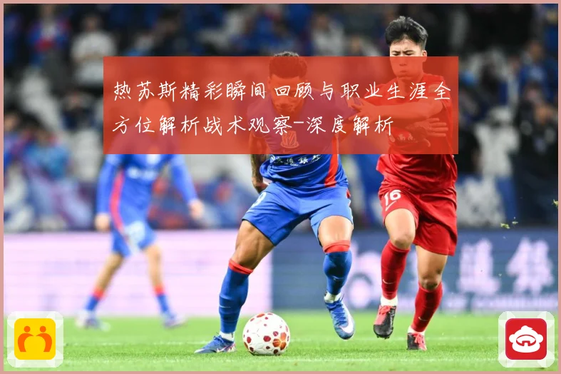 热苏斯精彩瞬间回顾与职业生涯全方位解析战术观察-深度解析