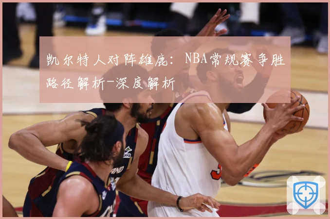 凯尔特人对阵雄鹿：NBA常规赛争胜路径解析-深度解析