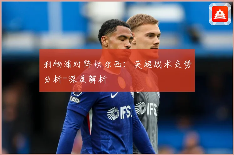 利物浦对阵切尔西：英超战术走势分析-深度解析