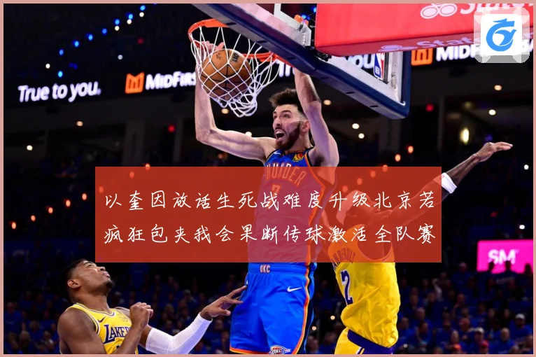 以奎因放话生死战难度升级北京若疯狂包夹我会果断传球激活全队赛场复盘-深度解析