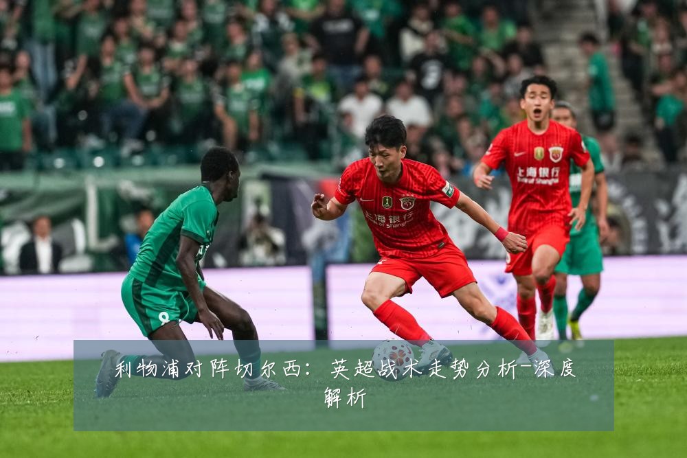 利物浦对阵切尔西:英超战术走势分析-深度解析