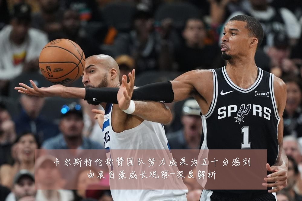 卡尔斯特伦称赞团队努力成果为五十分感到由衷自豪成长观察-深度解析
