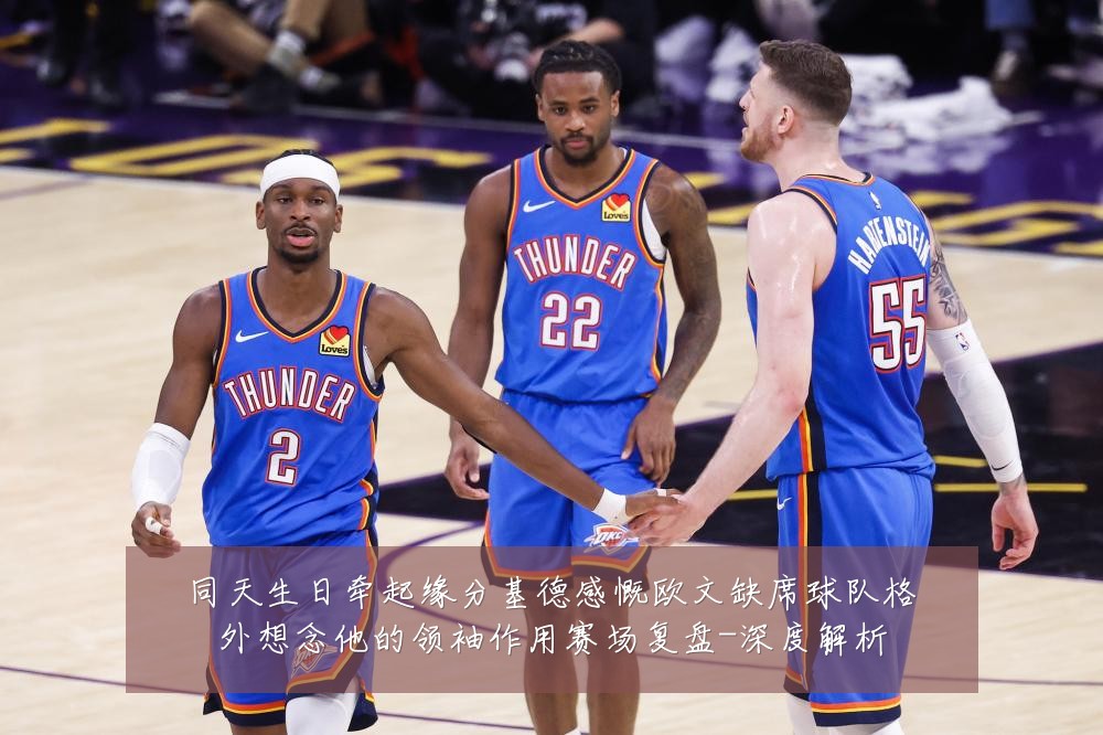 同天生日牵起缘分基德感慨欧文缺席球队格外想念他的领袖作用赛场复盘-深度解析