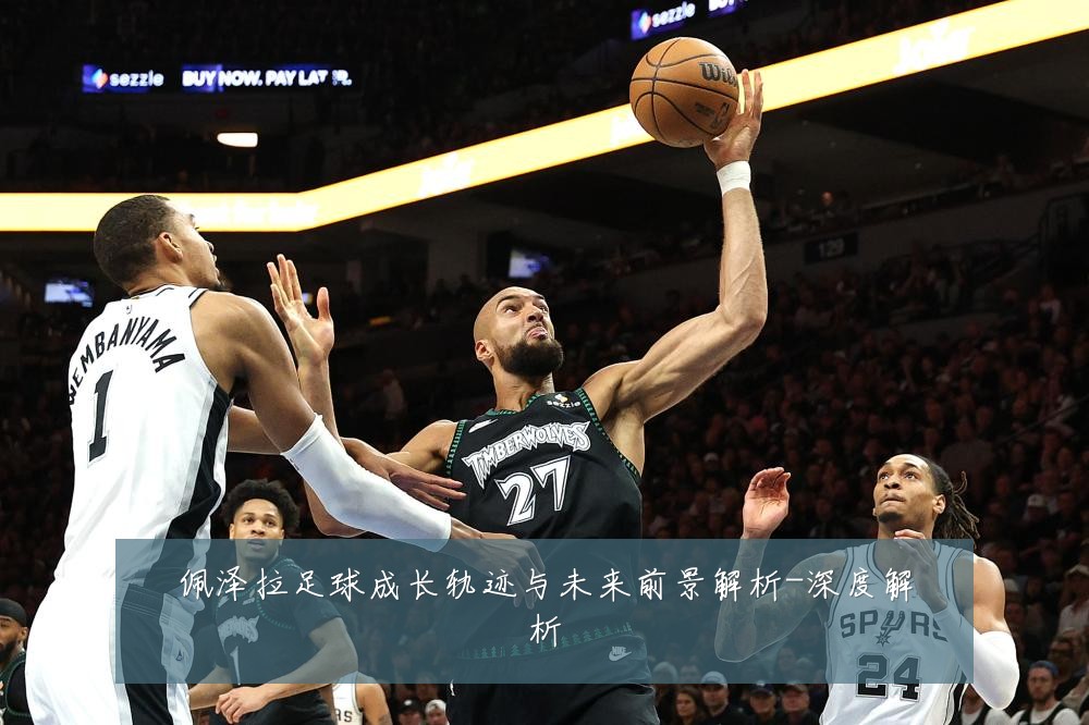 佩泽拉足球成长轨迹与未来前景解析-深度解析