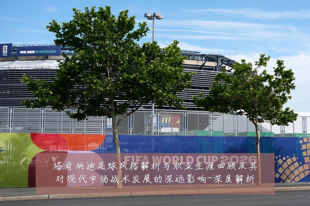 塔奇纳迪足球风格解析与职业生涯回顾及其对现代中场战术发展的深远影响-深度解析