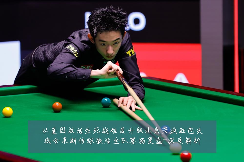 以奎因放话生死战难度升级北京若疯狂包夹我会果断传球激活全队赛场复盘-深度解析