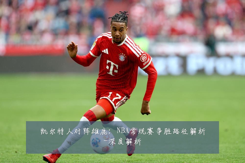 凯尔特人对阵雄鹿:NBA常规赛争胜路径解析-深度解析