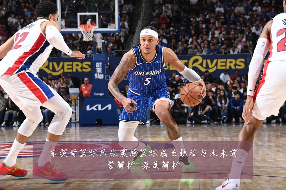 东契奇篮球风采震撼篮球成长轨迹与未来前景解析-深度解析